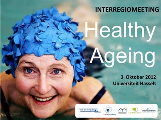 INTERREGIOMEETING


Healthy
Ageing
        3 Oktober 2012
     Universiteit Hasselt
 
