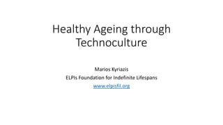 Healthy Ageing through
Technoculture
Marios Kyriazis
ELPIs Foundation for Indefinite Lifespans
www.elpisfil.org
 
