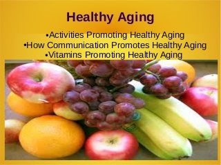 Healthy Aging 
●Activities Promoting Healthy Aging 
●How Communication Promotes Healthy Aging 
●Vitamins Promoting Healthy Aging 
 