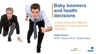 Baby boomers
and health
decisions
Robert Dossin
Client Solutions Director
A study about how different
generations make purchase
decisions
 