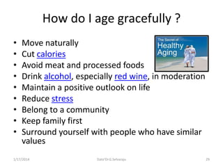 How do I age gracefully ?
•
•
•
•
•
•
•
•
•

Move naturally
Cut calories
Avoid meat and processed foods
Drink alcohol, esp...