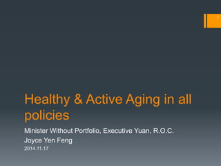 Healthy & Active Aging in all 
policies 
Minister Without Portfolio, Executive Yuan, R.O.C. 
Joyce Yen Feng 
2014.11.17 
1 
 