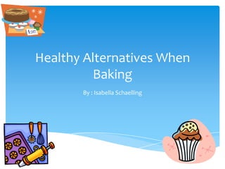 Healthy Alternatives When
Baking
By : Isabella Schaelling

 