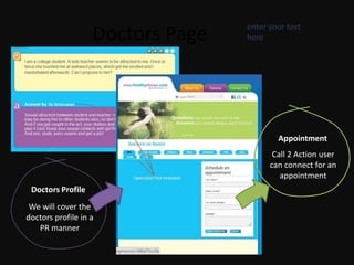 enter your text
                   Doctors Page   here




                                          Appointment
                                         Call 2 Action user
                                        can connect for an
                                           appointment
 Doctors Profile
 We will cover the
doctors profile in a
   PR manner
 
