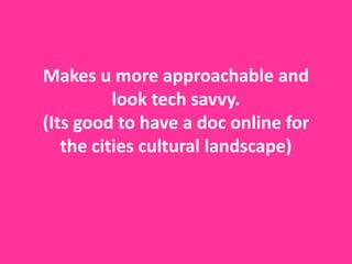 Makes u more approachable and
          look tech savvy.
(Its good to have a doc online for
   the cities cultural landscape)
 