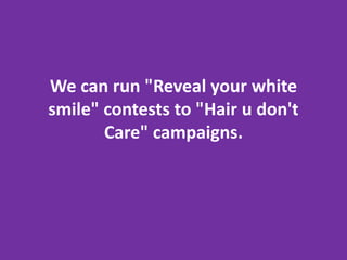 We can run "Reveal your white
smile" contests to "Hair u don't
       Care" campaigns.
 