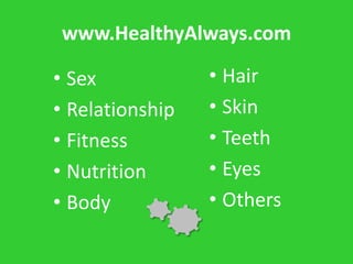 www.HealthyAlways.com

• Sex            • Hair
• Relationship   • Skin
• Fitness        • Teeth
• Nutrition      • Eyes
• Body           • Others
 