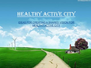 healthy active city
IDEAS FOR CREATING A SHARED VISION FOR
          HEALTHY ACTIVE CITY
 