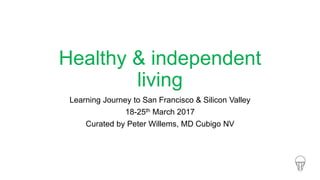Healthy & independent
living
Learning Journey to San Francisco & Silicon Valley
18-25th March 2017
Curated by Peter Willems, MD Cubigo NV
 