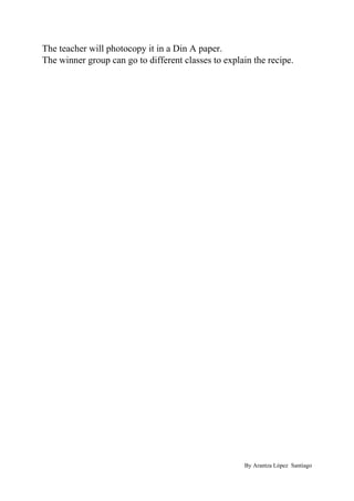 The teacher will photocopy it in a Din A paper.
The winner group can go to different classes to explain the recipe.
By Arantza López Santiago
 