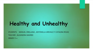Healthy and Unhealthy
STUDENTS: MANUEL ORELLANA , ANTONELLA AREVALO Y CATALINA ROJAS
TEACHER : ALEJANDRA MADRID
GRADE :5 TH
 