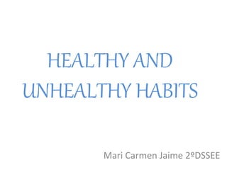 HEALTHY AND
UNHEALTHY HABITS
Mari Carmen Jaime 2ºDSSEE
 