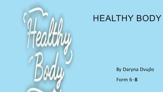 HEALTHY BODY
By Daryna Dvujlo
Form 6-B
 