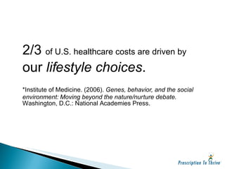 2/3  of U.S. healthcare costs are driven by  our  lifestyle choices . *Institute of Medicine. (2006).  Genes, behavior, and the social environment: Moving beyond the nature/nurture debate.  Washington, D.C.: National Academies Press. 