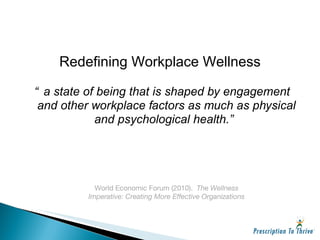 “ a state of being that is shaped by engagement and other workplace factors as much as physical and psychological health.” Redefining Workplace Wellness World Economic Forum (2010).  The Wellness Imperative: Creating More Effective Organizations 