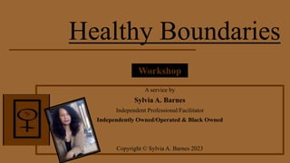 Healthy Boundaries
A service by
Sylvia A. Barnes
Independent Professional/Facilitator
Independently Owned/Operated & Black Owned
Copyright © Sylvia A. Barnes 2023
Workshop
 