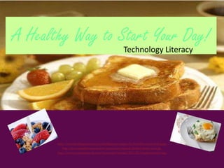 A Healthy Way to Start Your Day! Technology Literacy http://www.thedailygreen.com/cm/thedailygreen/images/6z/breakfast-cereal-desk-lg.jpg http://www.aweightlossoracle.com/wp-content/uploads/healthy-french-toast.jpg’ http://www.savoringthethyme.com/wp-content/uploads/2011/02/breakfastcrostini1.jpg 