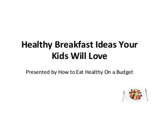 Healthy Breakfast Ideas Your
Kids Will Love
Presented by How to Eat Healthy On a Budget

 