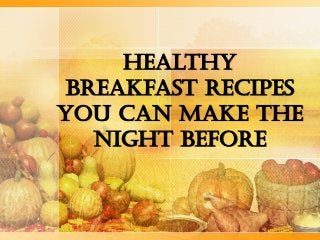 Healthy
Breakfast Recipes
You can Make the
Night Before
 