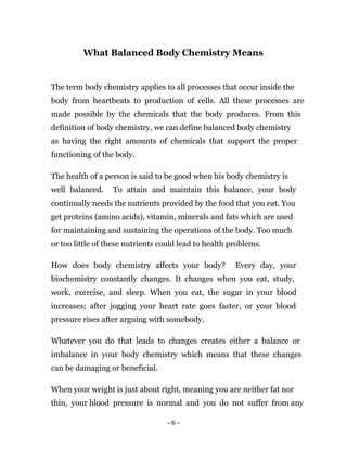 - 6 -
What Balanced Body Chemistry Means
The term body chemistry applies to all processes that occur inside the
body from ...