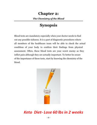 - 8 -
Chapter 2:
The Chemistry of the Blood
Synopsis
Blood tests are mandatory especially when your doctor needs to find
o...