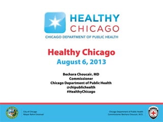 Chicago Department of Public Health
Commissioner Bechara Choucair, M.D.
City of Chicago
Mayor Rahm Emanuel
Healthy Chicago
August 6, 2013
Bechara Choucair, MD
Commissioner
Chicago Department of Public Health
@chipublichealth
#HealthyChicago
 