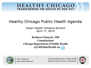 Healthy Chicago Public Health Agenda
        Urban Health Initiative Summit
               April 17, 2012

             Bechara Choucair, MD
                 Commissioner
       Chicago Department of Public Health
               @ChiPublicHealth on
 