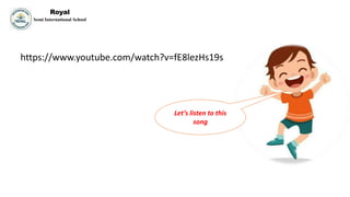 Let’s listen to this
song
https://www.youtube.com/watch?v=fE8lezHs19s
Royal
Semi International School
 