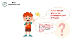 In your opinion
who eat the
healthy food Eyad
Or Andro?
What will happen to
Eyad if he continues
to eat unhealthy
food??
Royal
Semi International School
 
