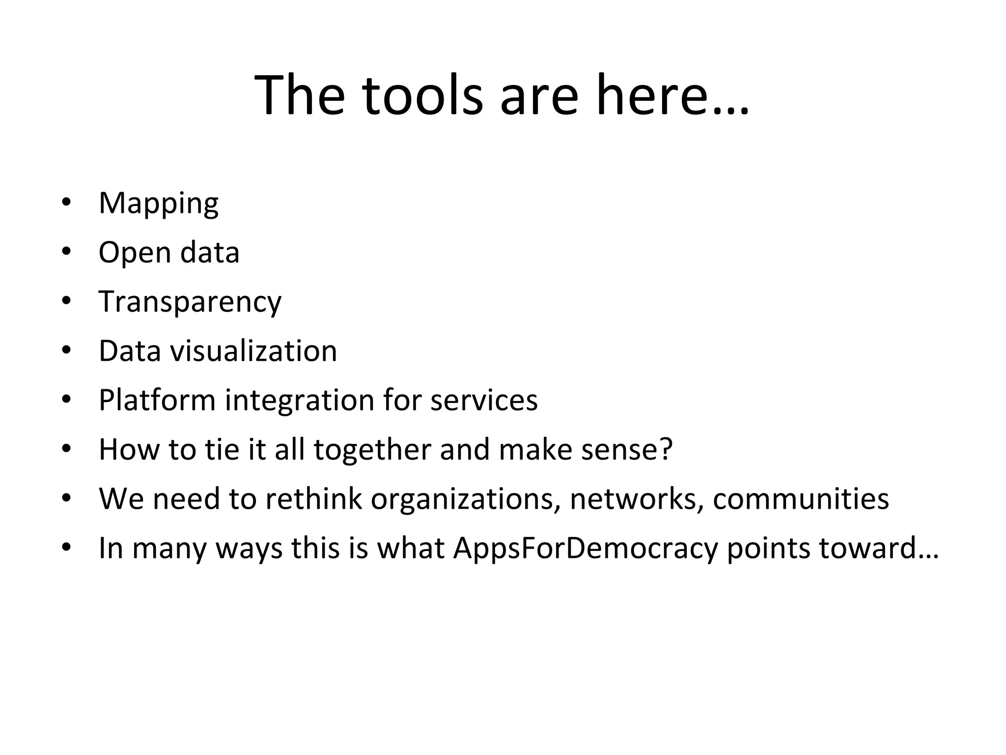 The tools are here… Mapping Open data Transparency Data visualization Platform integration for services How to tie it all together and make sense? We need to rethink organizations, networks, communities In many ways this is what AppsForDemocracy points toward… 