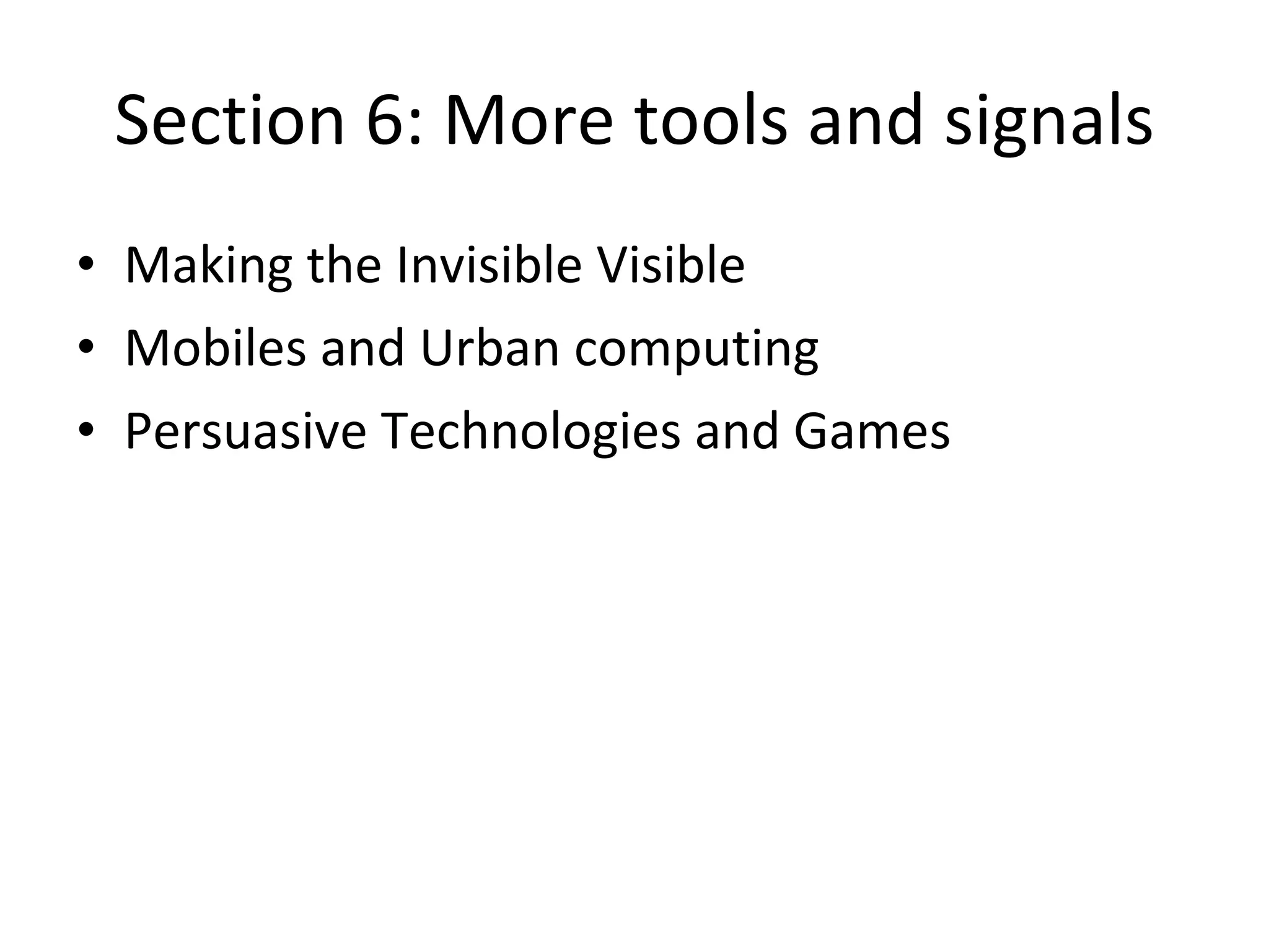 Section 6: More tools and signals Making the Invisible Visible Mobiles and Urban computing Persuasive Technologies and Games 