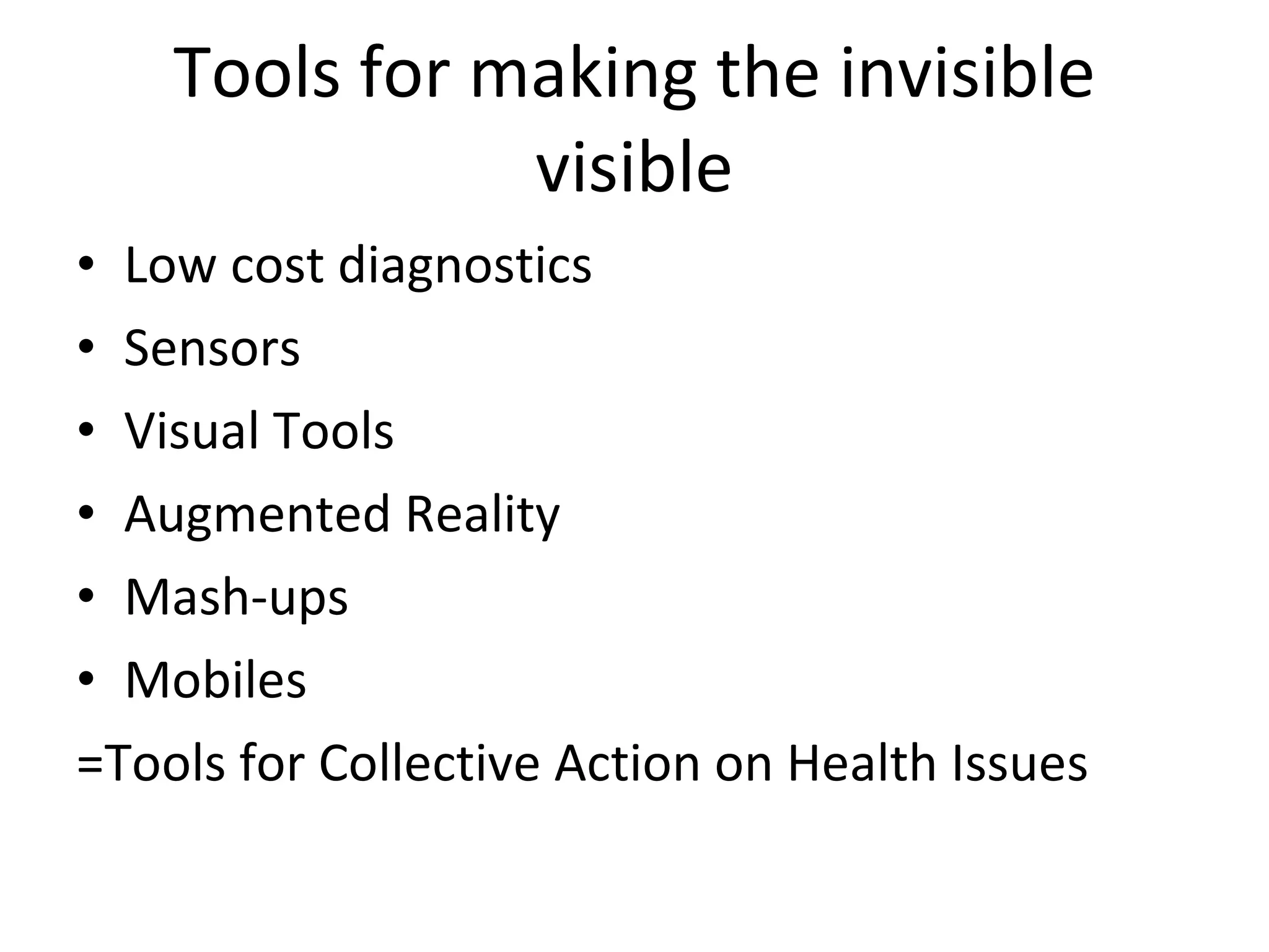 Tools for making the invisible visible Low cost diagnostics Sensors Visual Tools Augmented Reality Mash-ups Mobiles =Tools for Collective Action on Health Issues 
