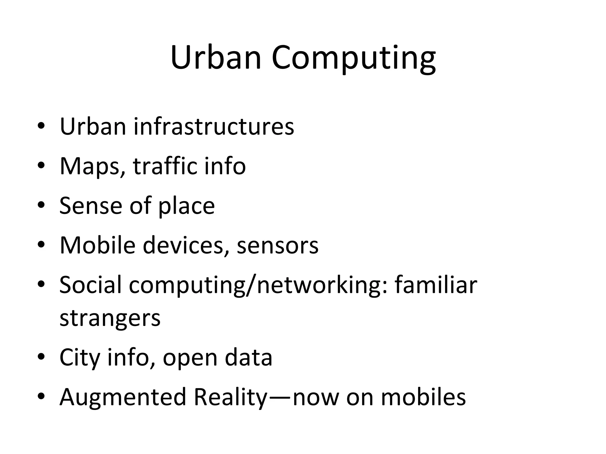 Urban Computing Urban infrastructures Maps, traffic info Sense of place Mobile devices, sensors Social computing/networking: familiar strangers City info, open data Augmented Reality—now on mobiles 