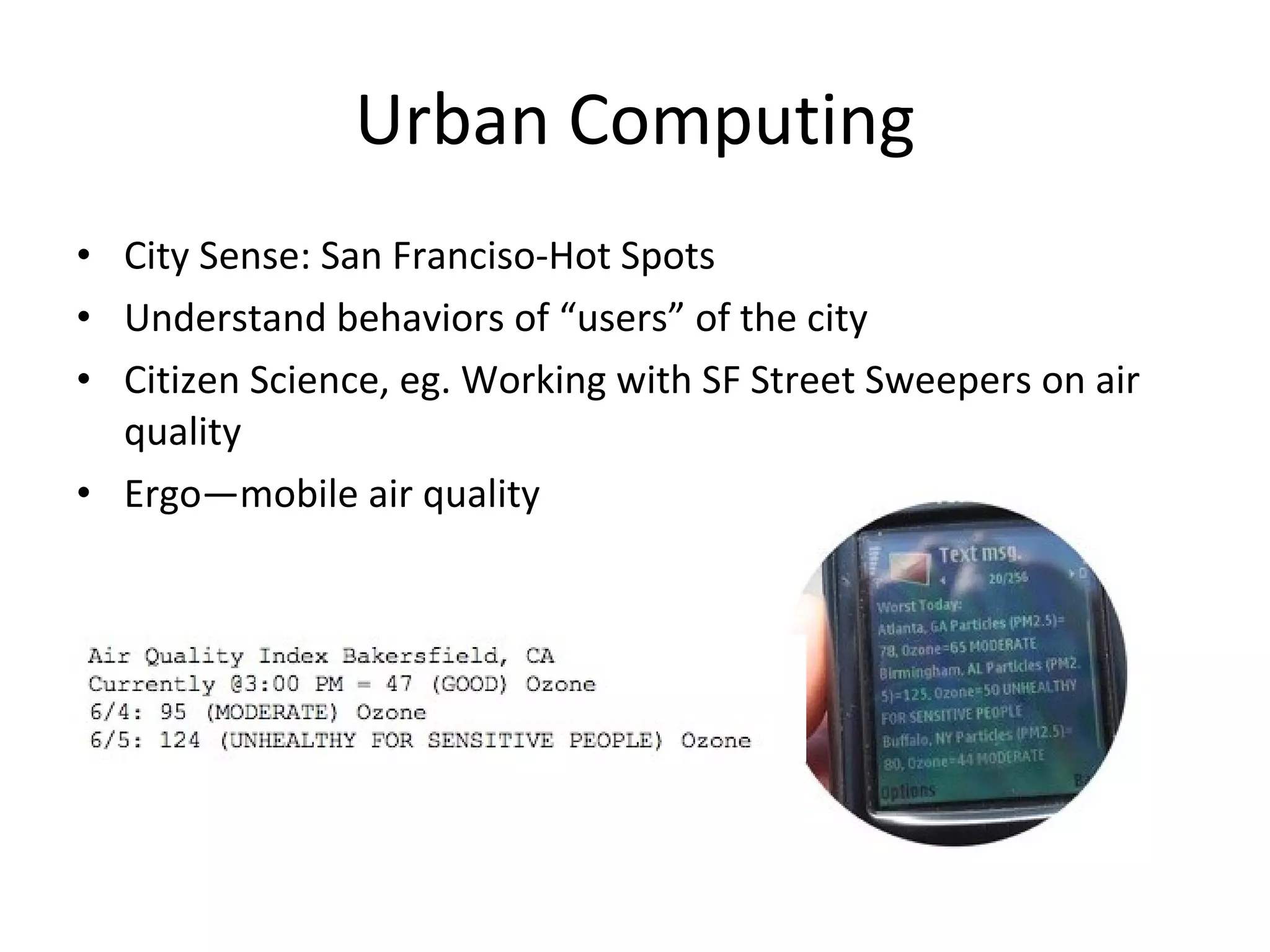 Urban Computing City Sense: San Franciso-Hot Spots Understand behaviors of “users” of the city Citizen Science, eg. Working with SF Street Sweepers on air quality Ergo—mobile air quality 