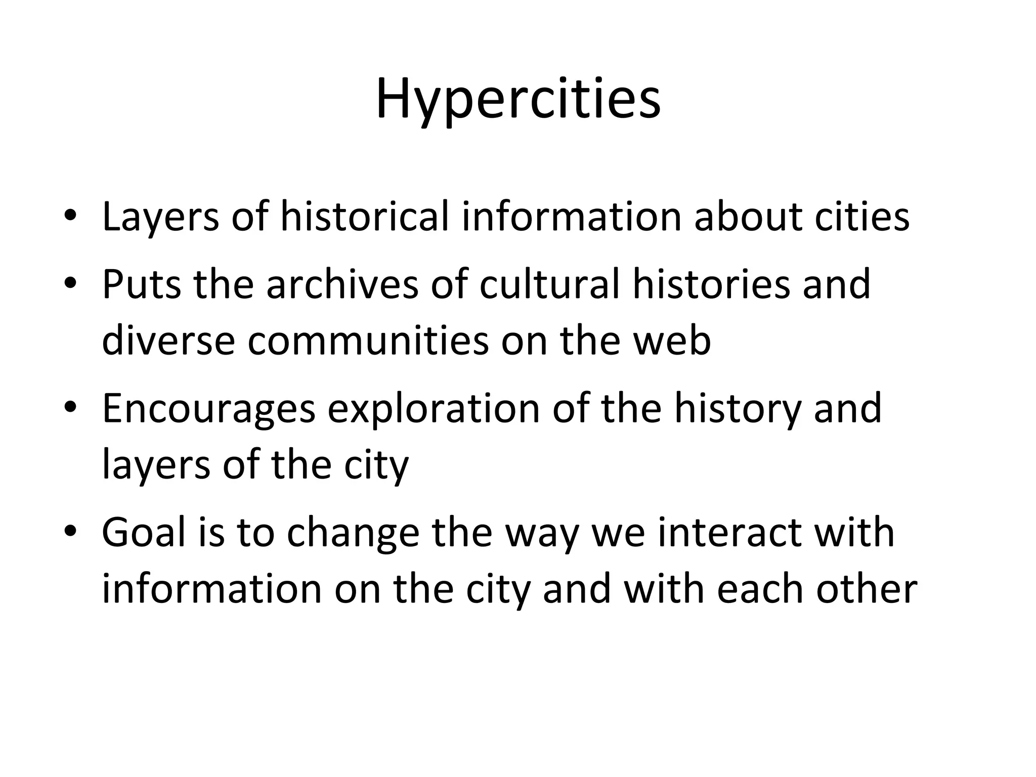 Hypercities Layers of historical information about cities Puts the archives of cultural histories and diverse communities on the web Encourages exploration of the history and layers of the city Goal is to change the way we interact with information on the city and with each other 