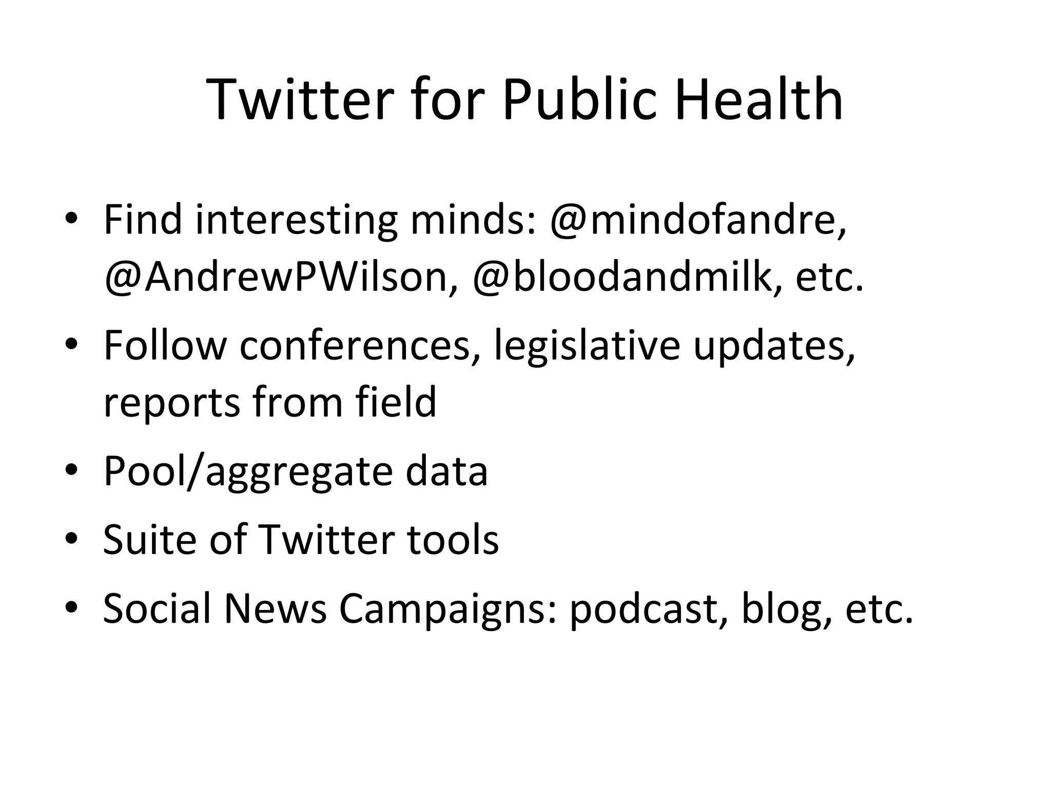 Twitter for Public Health Find interesting minds: @mindofandre, @AndrewPWilson, @bloodandmilk, etc. Follow conferences, legislative updates, reports from field Pool/aggregate data Suite of Twitter tools Social News Campaigns: podcast, blog, etc. 