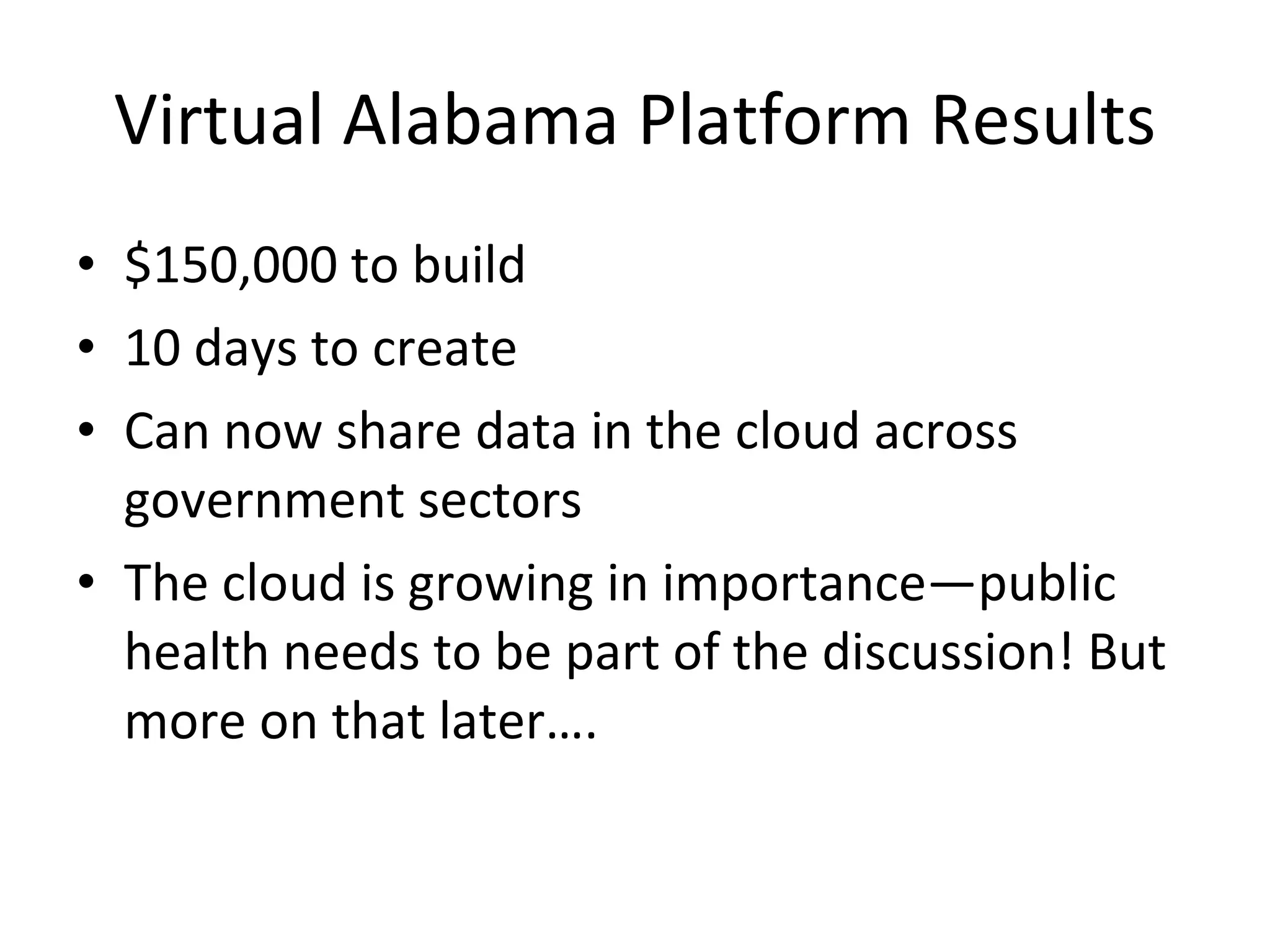 Virtual Alabama Platform Results $150,000 to build 10 days to create Can now share data in the cloud across government sectors  The cloud is growing in importance—public health needs to be part of the discussion! But more on that later…. 