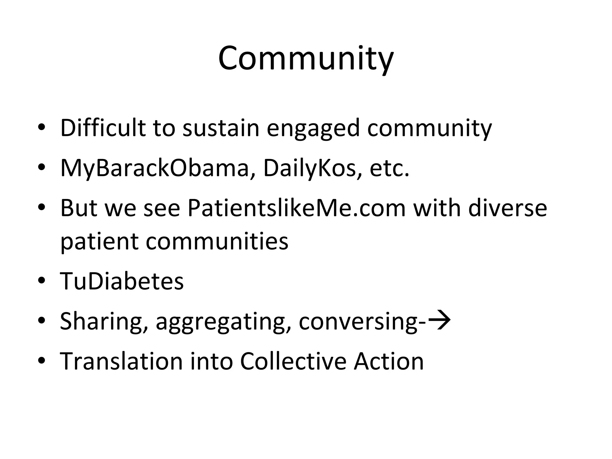 Community Difficult to sustain engaged community MyBarackObama, DailyKos, etc. But we see PatientslikeMe.com with diverse patient communities TuDiabetes  Sharing, aggregating, conversing-  Translation into Collective Action 