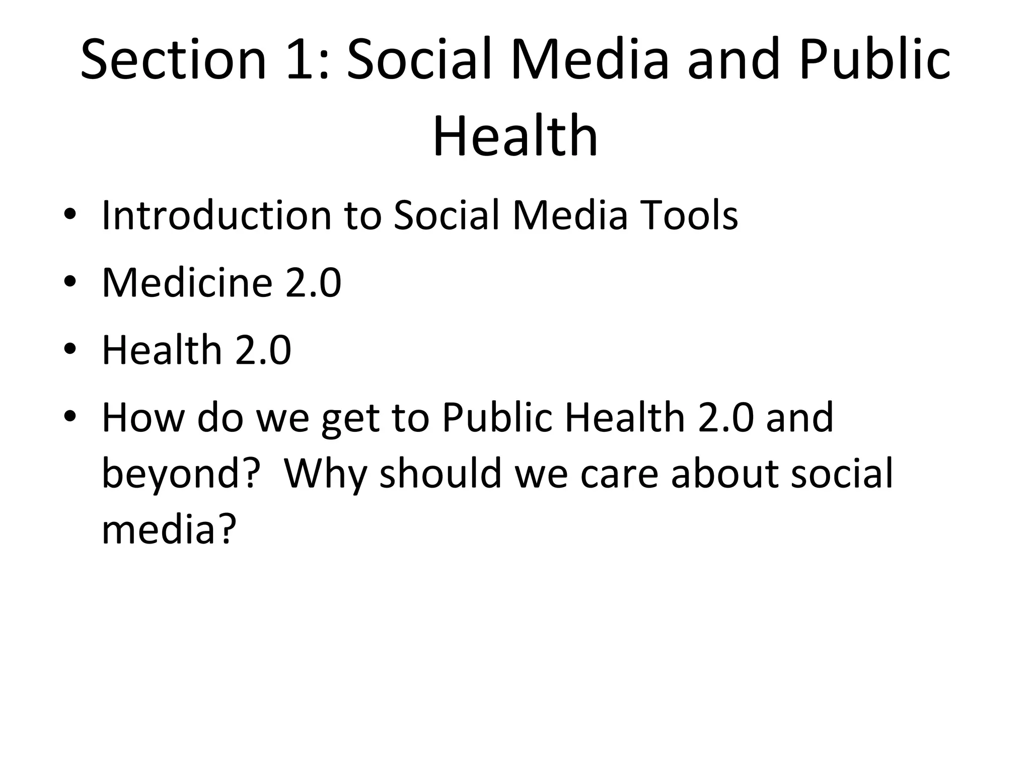 Section 1: Social Media and Public Health Introduction to Social Media Tools Medicine 2.0 Health 2.0 How do we get to Public Health 2.0 and beyond?  Why should we care about social media? 