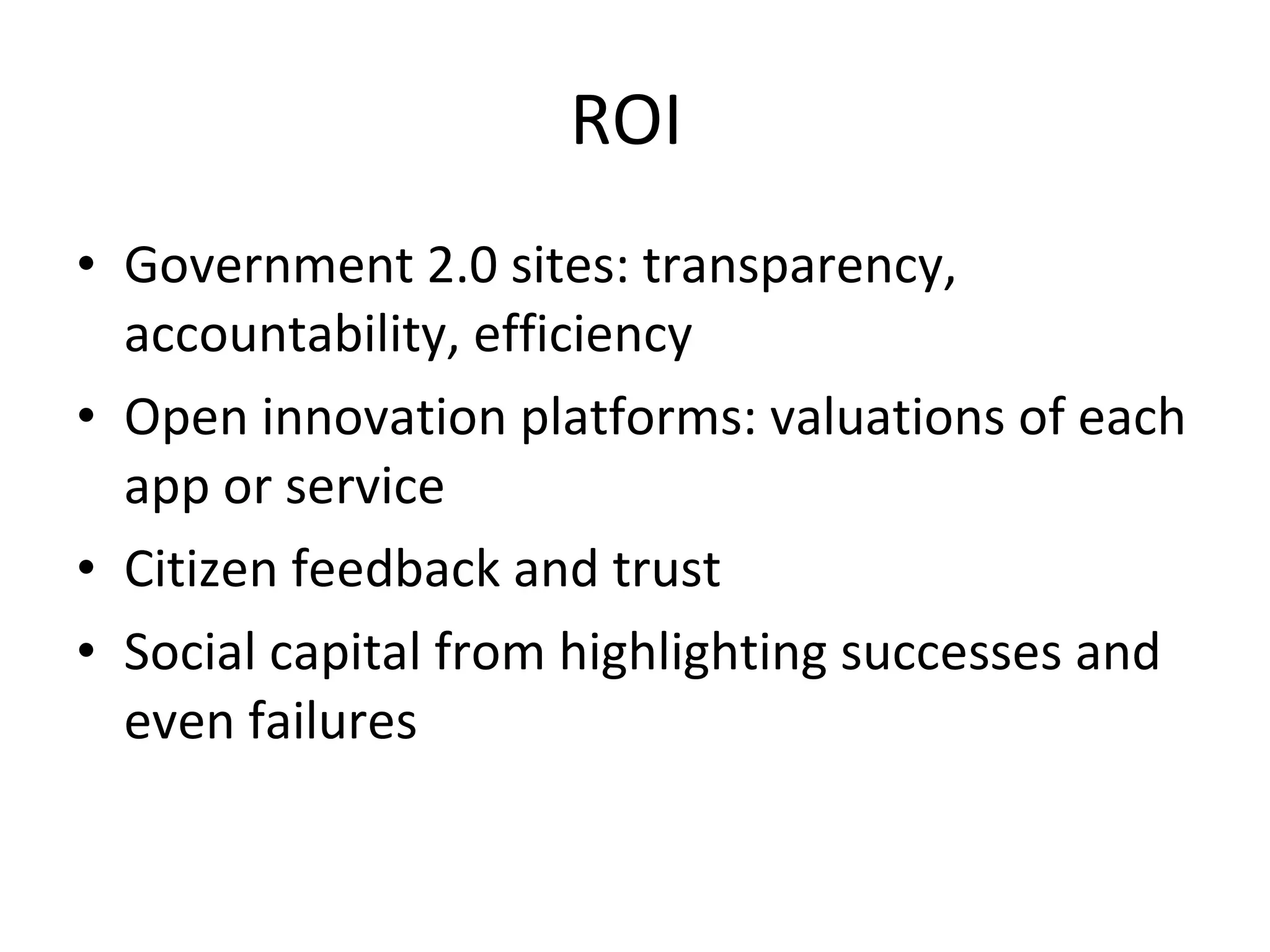 ROI  Government 2.0 sites: transparency, accountability, efficiency Open innovation platforms: valuations of each app or service Citizen feedback and trust Social capital from highlighting successes and even failures 