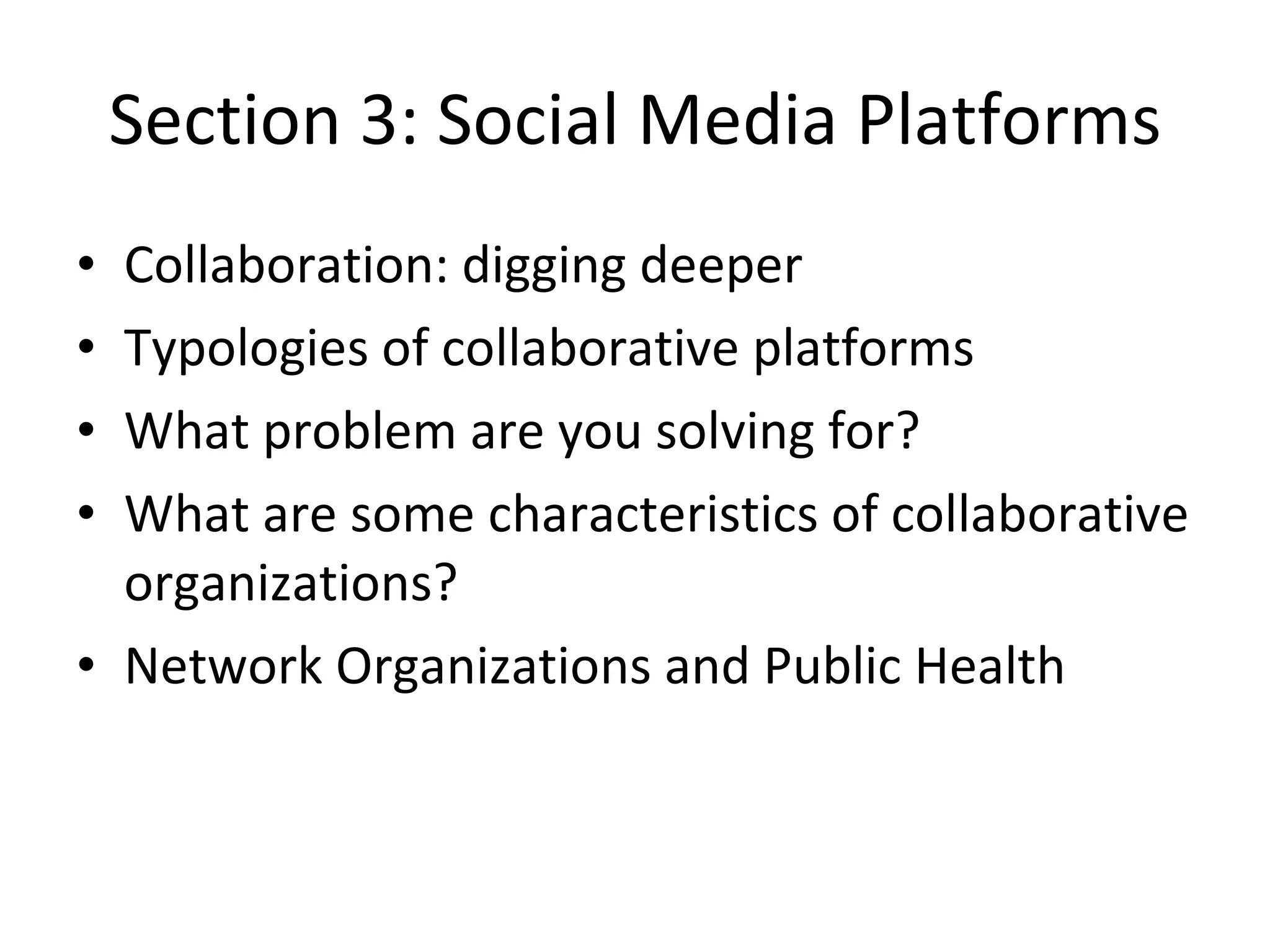 Section 3: Social Media Platforms Collaboration: digging deeper Typologies of collaborative platforms What problem are you solving for? What are some characteristics of collaborative organizations? Network Organizations and Public Health 