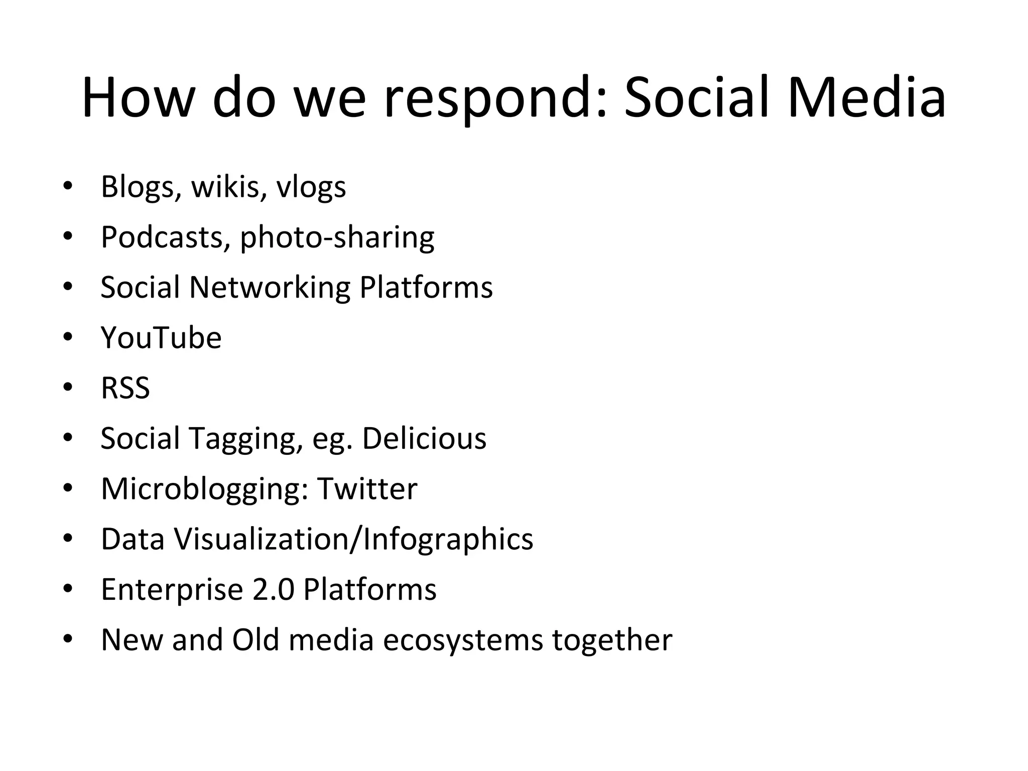 How do we respond: Social Media Blogs, wikis, vlogs Podcasts, photo-sharing Social Networking Platforms YouTube RSS Social Tagging, eg. Delicious Microblogging: Twitter Data Visualization/Infographics Enterprise 2.0 Platforms New and Old media ecosystems together 