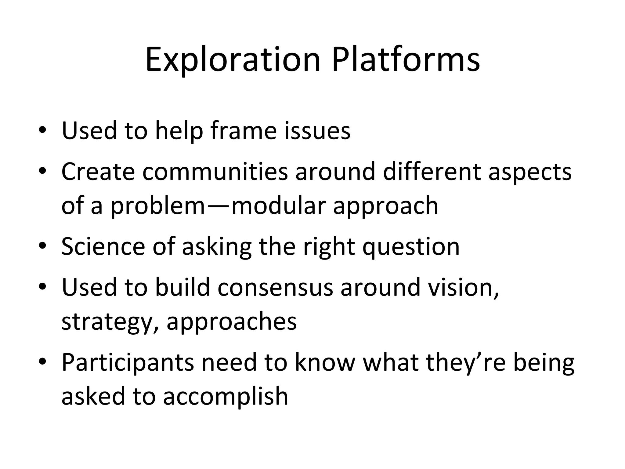 Exploration Platforms Used to help frame issues Create communities around different aspects of a problem—modular approach Science of asking the right question Used to build consensus around vision, strategy, approaches Participants need to know what they’re being asked to accomplish 