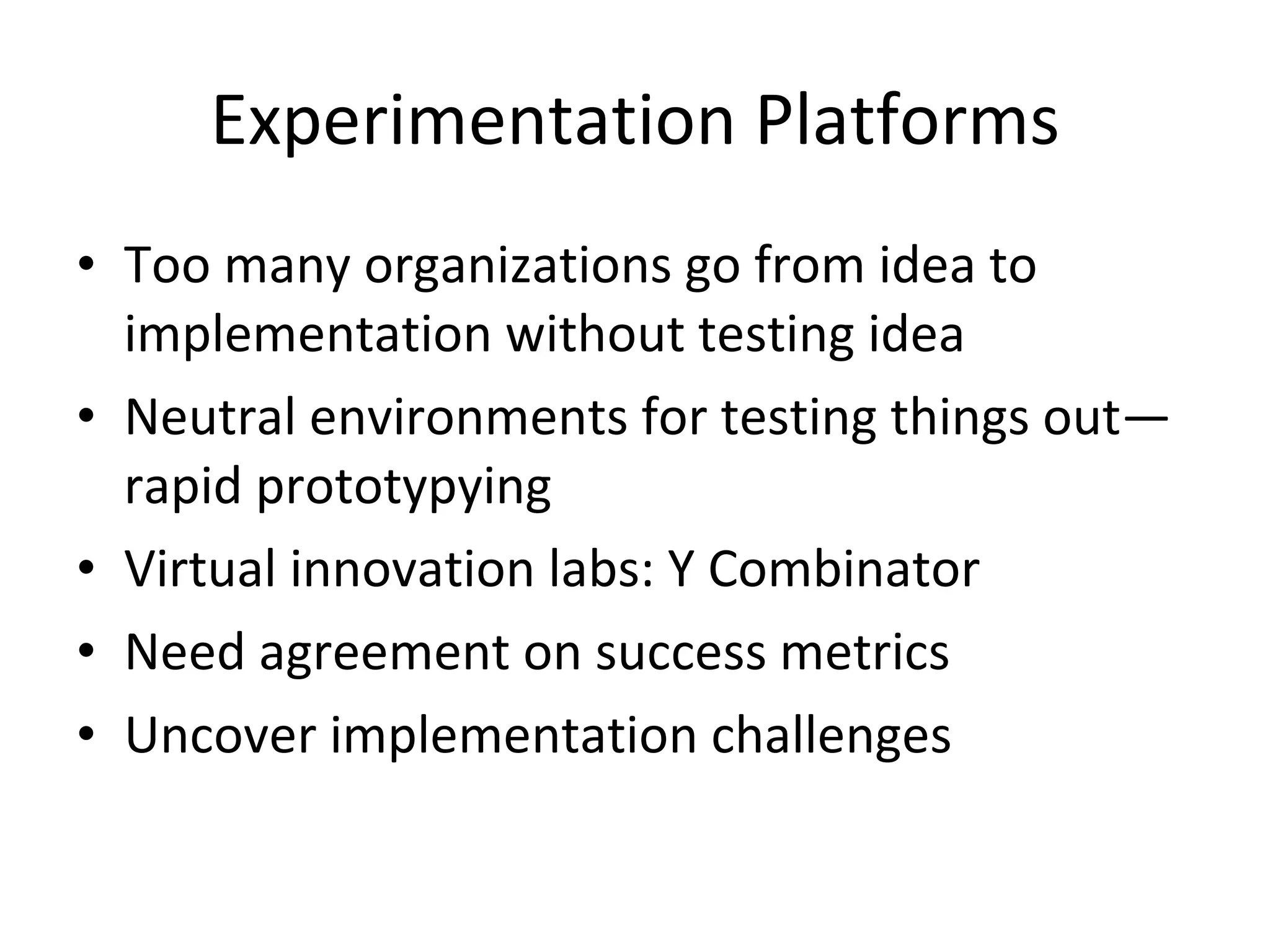 Experimentation Platforms Too many organizations go from idea to implementation without testing idea Neutral environments for testing things out—rapid prototypying Virtual innovation labs: Y Combinator Need agreement on success metrics Uncover implementation challenges 