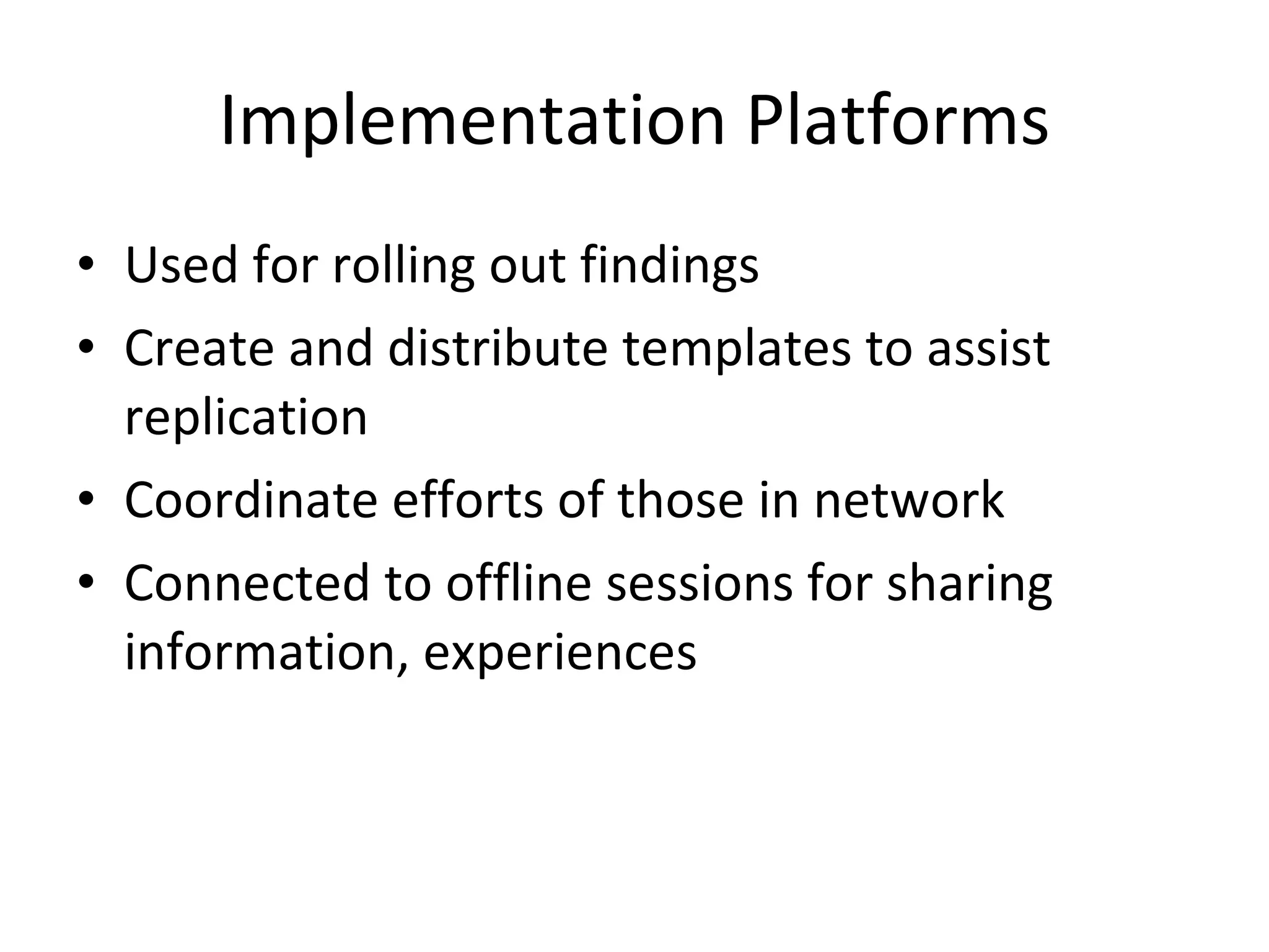 Implementation Platforms Used for rolling out findings Create and distribute templates to assist replication Coordinate efforts of those in network Connected to offline sessions for sharing information, experiences 