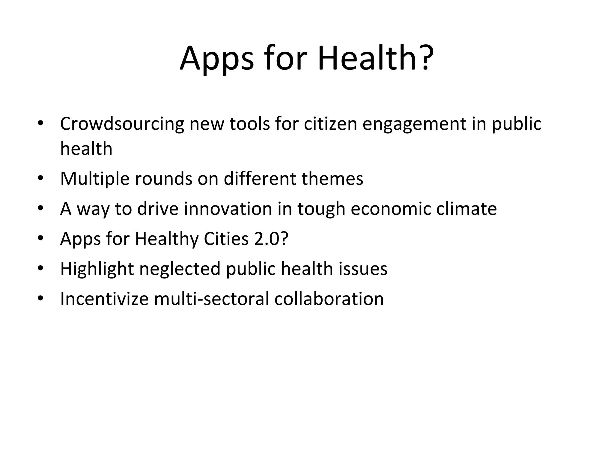 Apps for Health? Crowdsourcing new tools for citizen engagement in public health Multiple rounds on different themes A way to drive innovation in tough economic climate Apps for Healthy Cities 2.0? Highlight neglected public health issues Incentivize multi-sectoral collaboration 