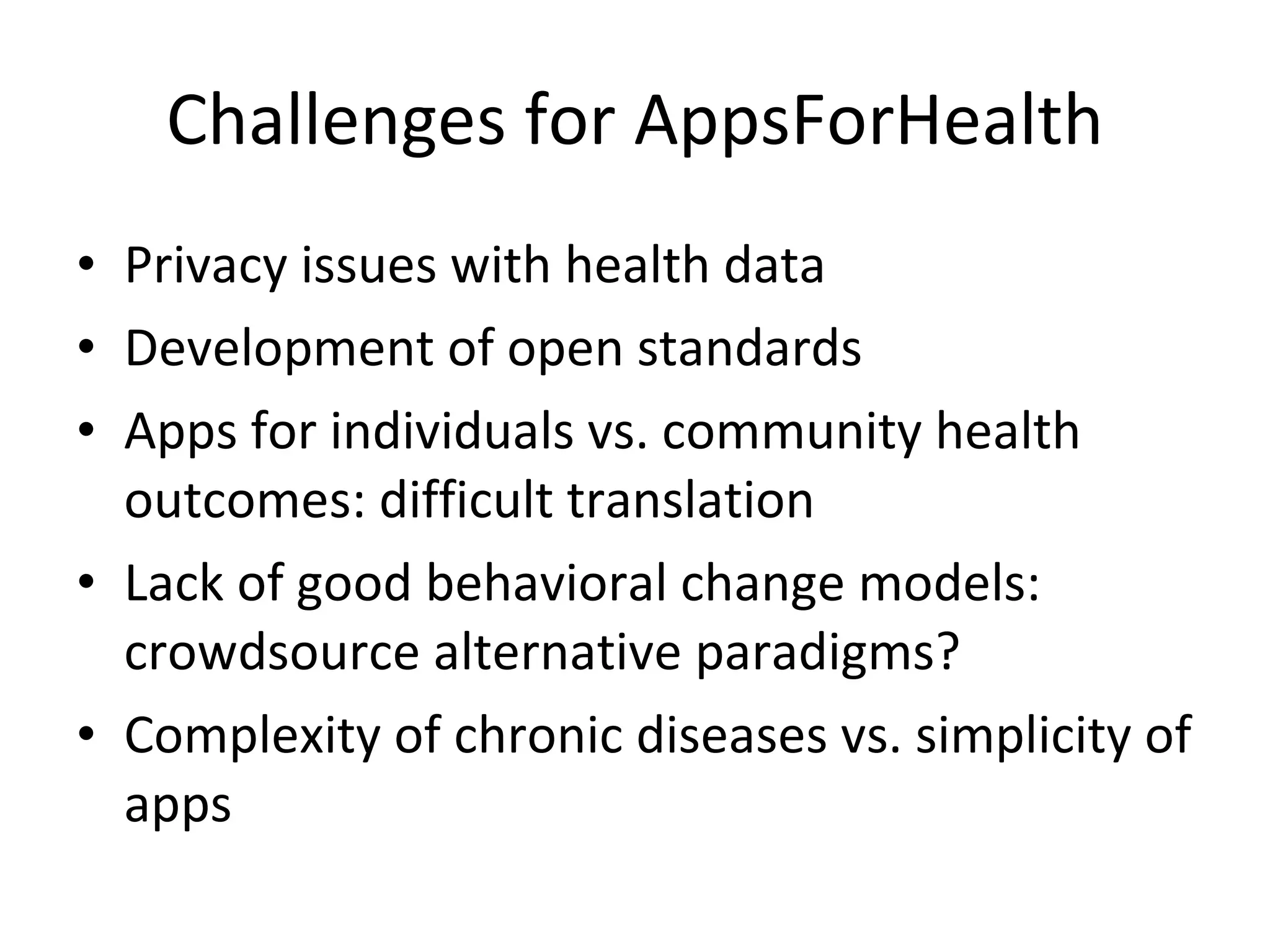 Challenges for AppsForHealth Privacy issues with health data Development of open standards Apps for individuals vs. community health outcomes: difficult translation Lack of good behavioral change models: crowdsource alternative paradigms? Complexity of chronic diseases vs. simplicity of apps 