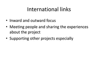 International linksInward and outward focusMeeting people and sharing the experiences about the projectSupporting other projects especially 