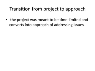 Transition from project to approachthe project was meant to be time-limited and converts into approach of addressing issues