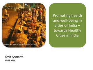Promoting health
                                                and well-being in
                                                 cities of India –
                                                towards Healthy
                                                  Cities in India

UNHABITAT, State of the World Cities, 2008-09




  Amit Samarth
  MBBS MPH
 